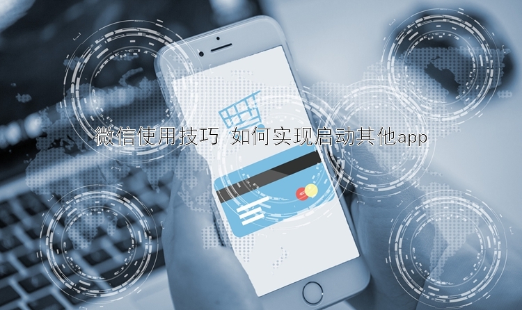 微信使用技巧 如何实现启动其他app